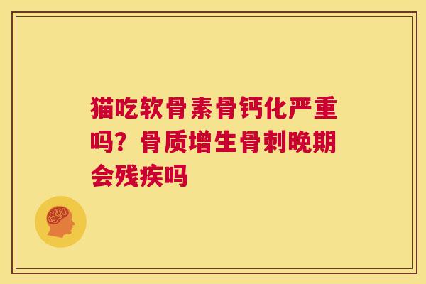 猫吃软骨素骨钙化严重吗?骨质增生骨刺晚期会残疾吗
