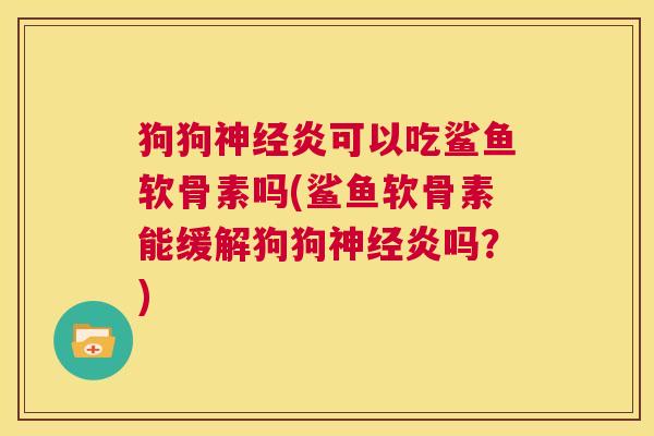 狗狗炎可以吃鲨鱼软骨素吗(鲨鱼软骨素能缓解狗狗炎吗?) 狗狗炎可以吃鲨鱼软骨素吗(鲨鱼软骨素能缓解狗狗炎吗?)