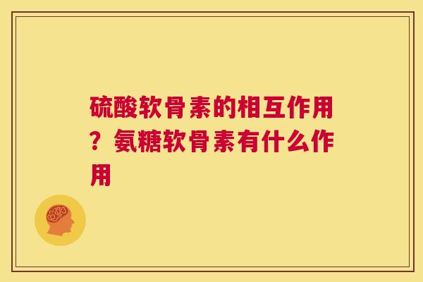 硫酸软骨素的相互作用?氨糖软骨素有什么作用 硫酸软骨素的相互作用?氨糖软骨素有什么作用
