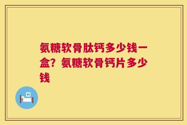 氨糖软骨肽钙多少钱一盒?氨糖软骨钙片多少钱