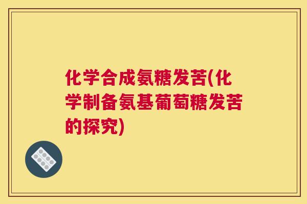 化学合成氨糖发苦(化学制备氨基葡萄糖发苦的探究)