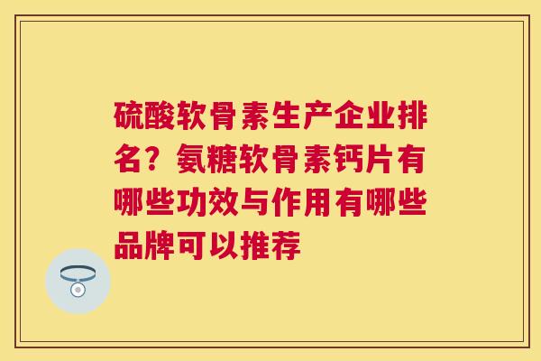 硫酸软骨素生产企业排名?氨糖软骨素钙片有哪些功效与作用有哪些品牌可以推荐