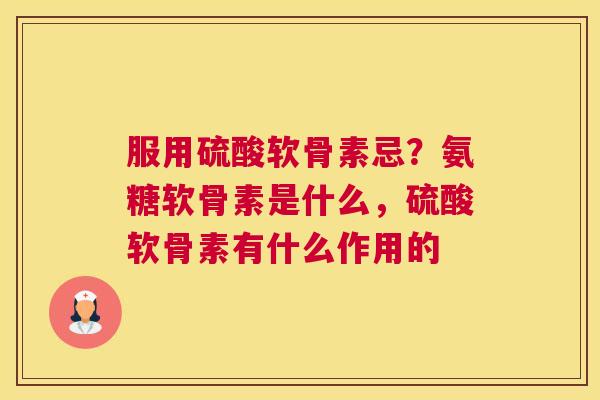 服用硫酸软骨素忌？氨糖软骨素是什么，硫酸软骨素有什么作用的