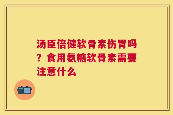 汤臣倍健软骨素伤胃吗?食用氨糖软骨素需要注意什么