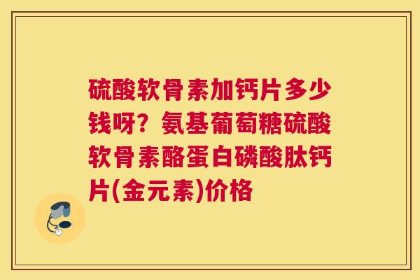 硫酸软骨素加钙片多少钱呀？氨基葡萄糖硫酸软骨素酪蛋白磷酸肽钙片(金元素)价格