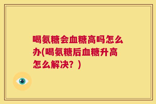 喝氨糖会血糖高吗怎么办(喝氨糖后血糖升高怎么解决?)