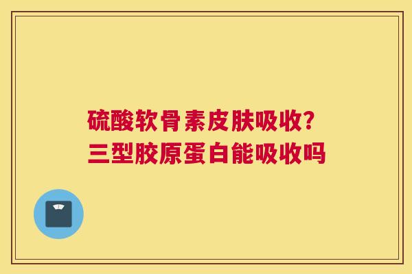 硫酸软骨素吸收?三型胶原蛋白能吸收吗 硫酸软骨素吸收?三型胶原蛋白能吸收吗