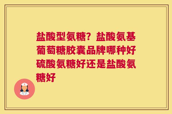 盐酸型氨糖?盐酸氨基葡萄糖胶囊品牌哪种好硫酸氨糖好还是盐酸氨糖好