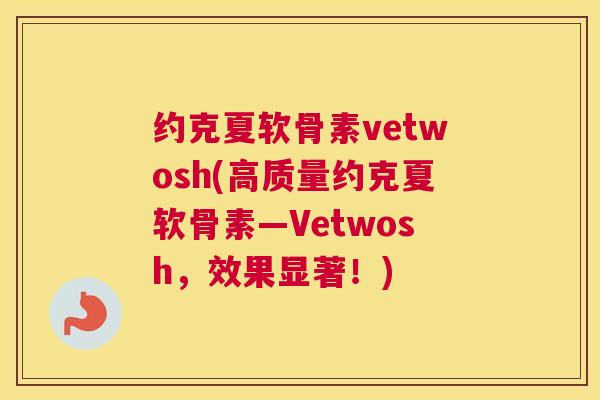 约克夏软骨素vetwosh(高质量约克夏软骨素—Vetwosh,效果显著!)