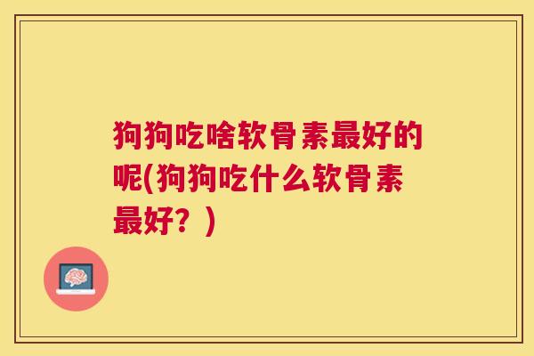 狗狗吃啥软骨素好的呢(狗狗吃什么软骨素好?) 狗狗吃啥软骨素好的呢(狗狗吃什么软骨素好?)