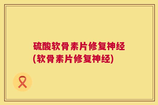 硫酸软骨素片修复神经(软骨素片修复神经)