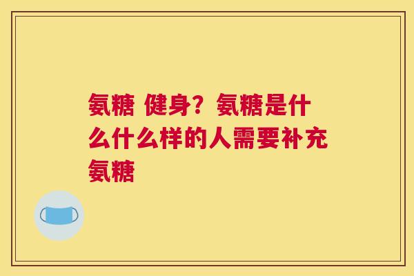 氨糖 健身?氨糖是什么什么样的人需要补充氨糖