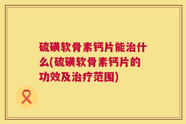 硫磺软骨素钙片能治什么(硫磺软骨素钙片的功效及治疗范围)
