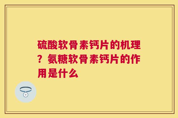 硫酸软骨素钙片的机理?氨糖软骨素钙片的作用是什么
