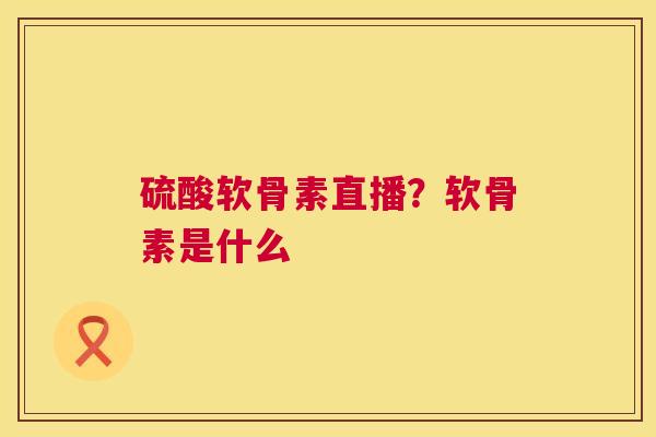 硫酸软骨素直播？软骨素是什么
