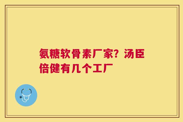 氨糖软骨素厂家?汤臣倍健有几个工厂