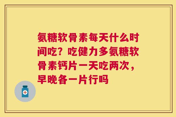 氨糖软骨素每天什么时间吃?吃健力多氨糖软骨素钙片一天吃两次,早晚各一片行吗