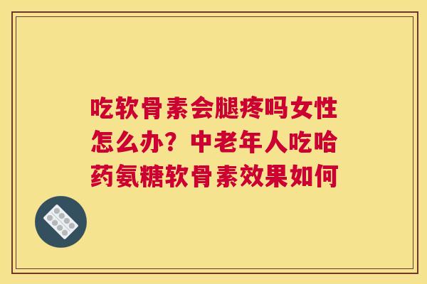 吃软骨素会腿疼吗女性怎么办?中老年人吃哈药氨糖软骨素效果如何 吃软骨素会腿疼吗女性怎么办?中老年人吃哈药氨糖软骨素效果如何