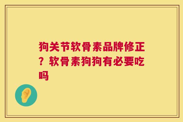 狗关节软骨素品牌修正？软骨素狗狗有必要吃吗