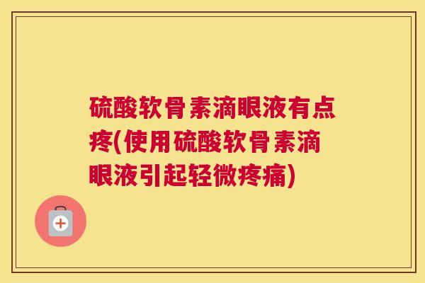 硫酸软骨素滴眼液有点疼(使用硫酸软骨素滴眼液引起轻微)