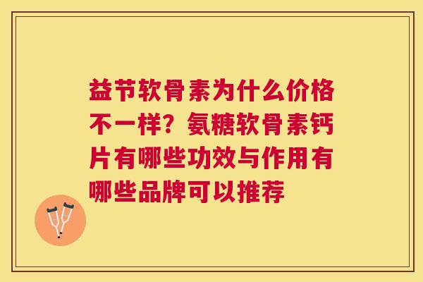 益节软骨素为什么价格不一样?氨糖软骨素钙片有哪些功效与作用有哪些品牌可以推荐 益节软骨素为什么价格不一样?氨糖软骨素钙片有哪些功效与作用有哪些品牌可以推荐