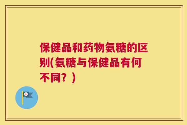 保健品和药物氨糖的区别(氨糖与保健品有何不同?)