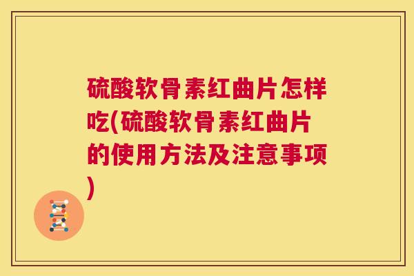 硫酸软骨素红曲片怎样吃(硫酸软骨素红曲片的使用方法及注意事项)
