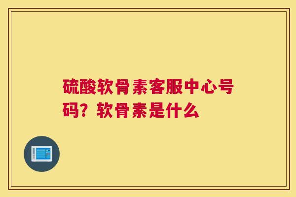 硫酸软骨素客服中心号码?软骨素是什么 硫酸软骨素客服中心号码?软骨素是什么