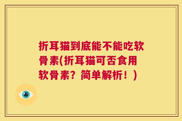 折耳猫到底能不能吃软骨素(折耳猫可否食用软骨素?简单解析!)