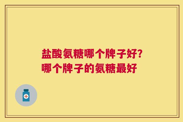 盐酸氨糖哪个牌子好？哪个牌子的氨糖最好