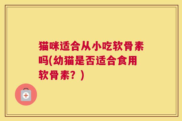 猫咪适合从小吃软骨素吗(幼猫是否适合食用软骨素?) 猫咪适合从小吃软骨素吗(幼猫是否适合食用软骨素?)
