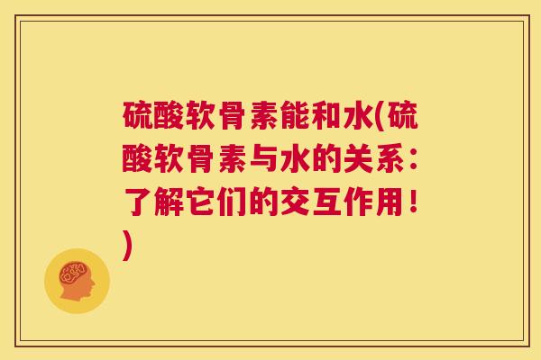 硫酸软骨素能和水(硫酸软骨素与水的关系:了解它们的交互作用!)