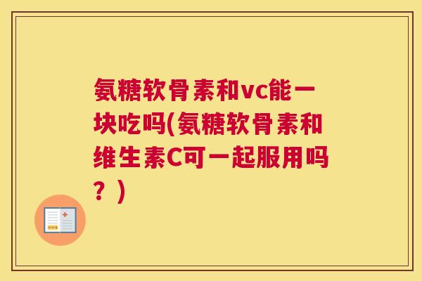 氨糖软骨素和vc能一块吃吗(氨糖软骨素和维生素C可一起服用吗?)