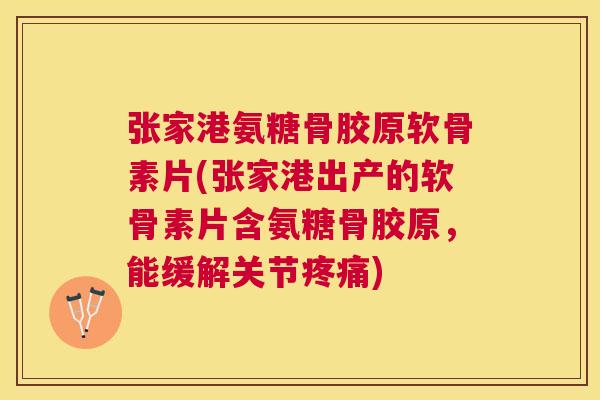 张家港氨糖骨胶原软骨素片(张家港出产的软骨素片含氨糖骨胶原,能缓解关节疼痛)