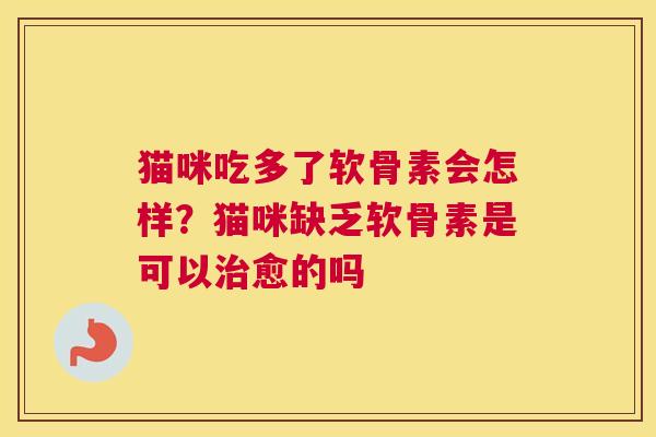 猫咪吃多了软骨素会怎样？猫咪缺乏软骨素是可以治愈的吗