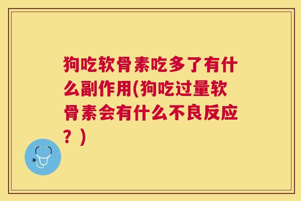 狗吃软骨素吃多了有什么副作用(狗吃过量软骨素会有什么不良反应?)