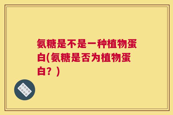 氨糖是不是一种植物蛋白(氨糖是否为植物蛋白?)