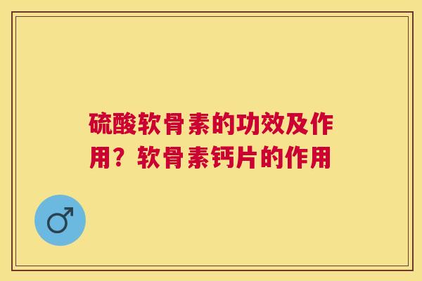 硫酸软骨素的功效及作用？软骨素钙片的作用