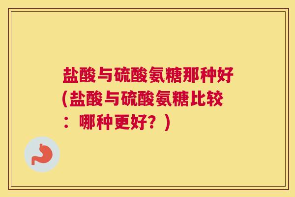 盐酸与硫酸氨糖那种好(盐酸与硫酸氨糖比较:哪种更好?)