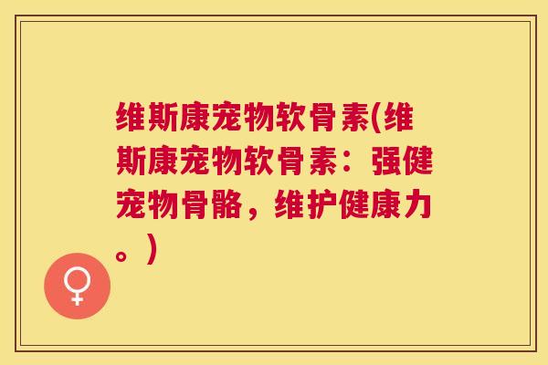 维斯康宠物软骨素(维斯康宠物软骨素:强健宠物骨骼,维护健康力。)
