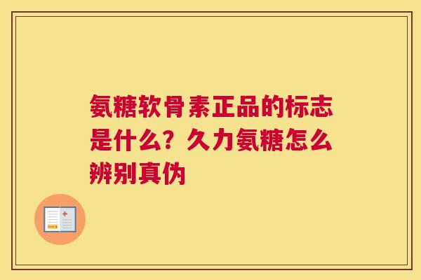氨糖软骨素正品的标志是什么?久力氨糖怎么辨别真伪