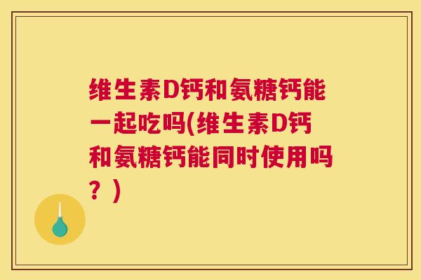 维生素D钙和氨糖钙能一起吃吗(维生素D钙和氨糖钙能同时使用吗?) 维生素D钙和氨糖钙能一起吃吗(维生素D钙和氨糖钙能同时使用吗?)