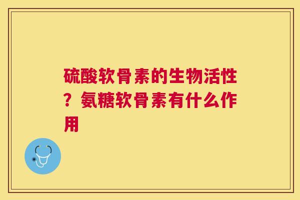 硫酸软骨素的生物活性？氨糖软骨素有什么作用