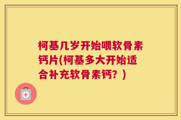 柯基几岁开始喂软骨素钙片(柯基多大开始适合补充软骨素钙?)