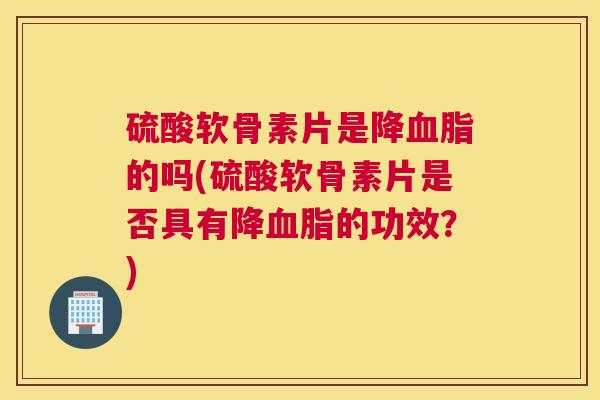 硫酸软骨素片是降血脂的吗(硫酸软骨素片是否具有降血脂的功效？)