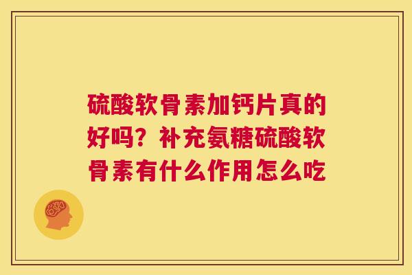 硫酸软骨素加钙片真的好吗?补充氨糖硫酸软骨素有什么作用怎么吃