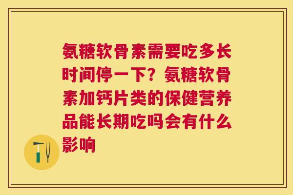 氨糖软骨素需要吃多长时间停一下?氨糖软骨素加钙片类的保健营养品能长期吃吗会有什么影响