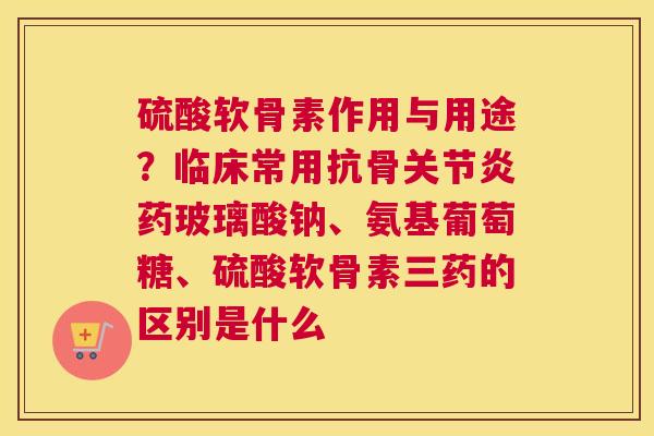 硫酸软骨素作用与用途？临床常用抗骨药玻璃酸钠、氨基葡萄糖、硫酸软骨素三药的区别是什么
