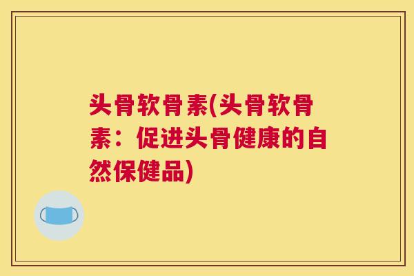 头骨软骨素(头骨软骨素:促进头骨健康的自然保健品) 头骨软骨素(头骨软骨素:促进头骨健康的自然保健品)