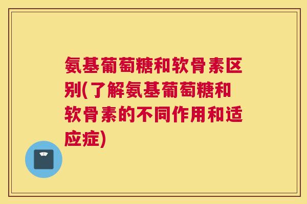 氨基葡萄糖和软骨素区别(了解氨基葡萄糖和软骨素的不同作用和适应症) 氨基葡萄糖和软骨素区别(了解氨基葡萄糖和软骨素的不同作用和适应症)